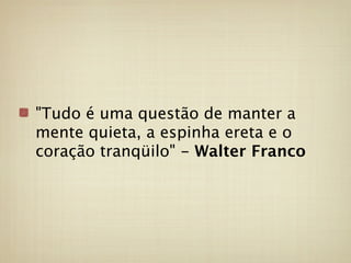 "Tudo é uma questão de manter a
mente quieta, a espinha ereta e o
coração tranqüilo" - Walter Franco
 