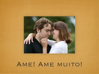 Ame! Ame muito!
 
