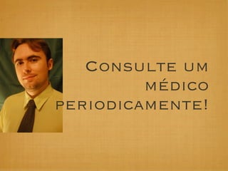 Consulte um
         médico
periodicamente!
 