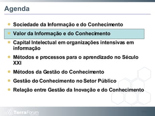 Agenda Sociedade da Informação e do Conhecimento Valor da Informação e do Conhecimento Capital Intelectual em organizações intensivas em informação Métodos e processos para o aprendizado no Século XXI Métodos da Gestão do Conhecimento Gestão do Conhecimento no Setor Público Relação entre Gestão da Inovação e do Conhecimento Slide  