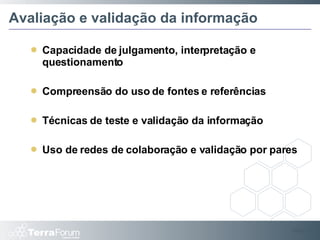 Avaliação e validação da informação Capacidade de julgamento, interpretação e questionamento Compreensão do uso de fontes e referências Técnicas de teste e validação da informação Uso de redes de colaboração e validação por pares Slide  