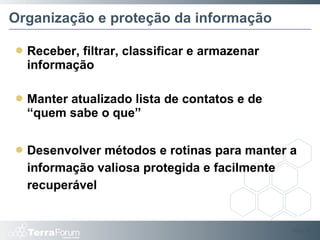Organização e proteção da informação Receber, filtrar, classificar e armazenar informação Manter atualizado lista de contatos e de “quem sabe o que” Desenvolver métodos e rotinas para manter a informação valiosa protegida e facilmente recuperável Slide  