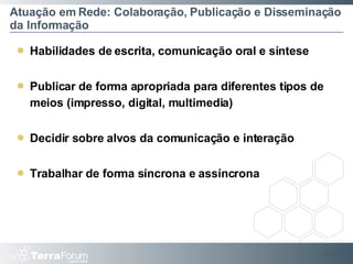 Atuação em Rede: Colaboração, Publicação e Disseminação da Informação Habilidades de escrita, comunicação oral e síntese Publicar de forma apropriada para diferentes tipos de meios (impresso, digital, multimedia) Decidir sobre alvos da comunicação e interação Trabalhar de forma síncrona e assíncrona Slide  
