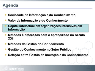Agenda Sociedade da Informação e do Conhecimento Valor da Informação e do Conhecimento Capital Intelectual em organizações intensivas em informação Métodos e processos para o aprendizado no Século XXI Métodos da Gestão do Conhecimento Gestão do Conhecimento no Setor Público Relação entre Gestão da Inovação e do Conhecimento Slide  