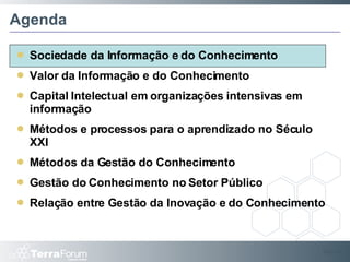 Agenda Sociedade da Informação e do Conhecimento Valor da Informação e do Conhecimento Capital Intelectual em organizações intensivas em informação Métodos e processos para o aprendizado no Século XXI Métodos da Gestão do Conhecimento Gestão do Conhecimento no Setor Público Relação entre Gestão da Inovação e do Conhecimento Slide  