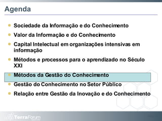 Agenda Sociedade da Informação e do Conhecimento Valor da Informação e do Conhecimento Capital Intelectual em organizações intensivas em informação Métodos e processos para o aprendizado no Século XXI Métodos da Gestão do Conhecimento Gestão do Conhecimento no Setor Público Relação entre Gestão da Inovação e do Conhecimento Slide  