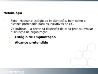 Metodologia Foco: Mapear o estágio de implantação, bem como o alcance pretendido para as iniciativas de GC. 26 práticas – a partir da descrição de cada prática, avaliar a situação na organização Estágio de Implantação Alcance pretendido 