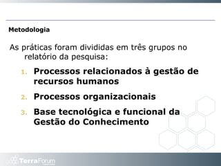 Metodologia As práticas foram divididas em três grupos no relatório da pesquisa: Processos relacionados à gestão de recursos humanos Processos organizacionais Base tecnológica e funcional da Gestão do Conhecimento 