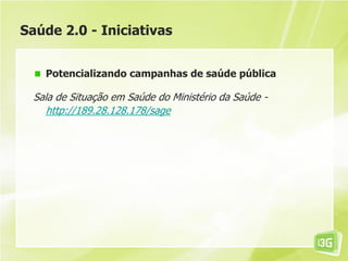Saúde 2.0 - Iniciativas
Potencializando campanhas de saúde pública
Sala de Situação em Saúde do Ministério da Saúde -
http://189.28.128.178/sage
 