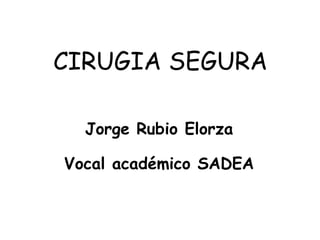 CIRUGIA SEGURA Jorge Rubio Elorza Vocal académico SADEA 