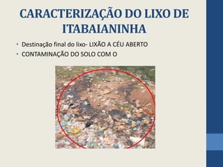 CARACTERIZAÇÃO DO LIXO DE
ITABAIANINHA
• Destinação final do lixo- LIXÃO A CÉU ABERTO
• CONTAMINAÇÃO DO SOLO COM O
 