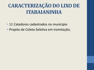 CARACTERIZAÇÃO DO LIXO DE
ITABAIANINHA
• 11 Catadores cadastrados no município
• Projeto de Coleta Seletiva em tramitação;
 