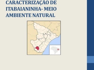CARACTERIZAÇÃO DE
ITABAIANINHA- MEIO
AMBIENTE NATURAL
 
