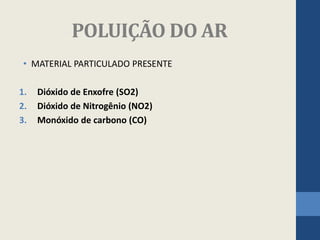 POLUIÇÃO DO AR
• MATERIAL PARTICULADO PRESENTE
1. Dióxido de Enxofre (SO2)
2. Dióxido de Nitrogênio (NO2)
3. Monóxido de carbono (CO)
 