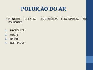 POLUIÇÃO DO AR
• PRINCIPAIS DOENÇAS RESPIRATÓRIAS RELACIONADAS AOS
POLUENTES.
1. BRONQUITE
2. ASMAS
3. GRIPES
4. RESFRIADOS
 