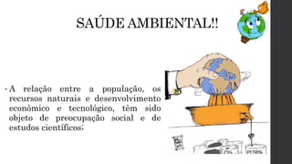 SAÚDE AMBIENTAL!!
• A relação entre a população, os
recursos naturais e desenvolvimento
econômico e tecnológico, têm sido
objeto de preocupação social e de
estudos científicos;
 
