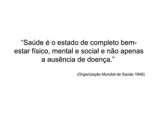 “Saúde é o estado de completo bem-estar 
físico, mental e social e não apenas 
a ausência de doença.” 
(Organização Mundial de Saúde 1948) 
 