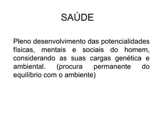 SAÚDE 
Pleno desenvolvimento das potencialidades 
físicas, mentais e sociais do homem, 
considerando as suas cargas genética e 
ambiental. (procura permanente do 
equilíbrio com o ambiente) 
 