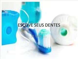 ESCOVE SEUS DENTES

     SE NÃO......
 