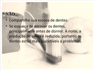 NÃO...
• Compartilhe sua escova de dentes.
• Se esqueça de escovar os dentes,
  principalmente antes de dormir. À noite, a
  produção de saliva é reduzida, portanto os
  dentes estão mais suscetíveis a problemas.
 