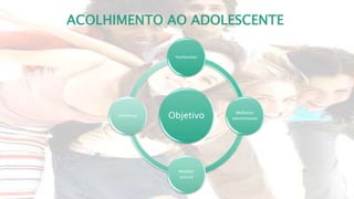 ACOLHIMENTO AO ADOLESCENTE
Objetivo
Humanizar
Melhorar
atendimento
Ampliar
acesso
Incentivar
 