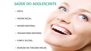 SAÚDE DO ADOLESCENTE
• DIETA;
• HIGIENE BUCAL;
• EROSÃO DENTÁRIA;
• TRAUMATISMO DENTÁRIO;
• FUMO E ÁLCOOL;
• ERUPÇÃO DO TERCEIRO MOLAR.
 