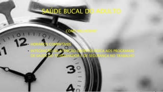 SAÚDE BUCAL DO ADULTO
COMO MELHORAR?
• HORÁRIOS COMPATÍVEIS
• INTEGRAÇÃO DA ATENÇÃO ODONTOLÓGICA AOS PROGRAMAS
DE SAÚDE DO TRABALHADOR E DE SEGURANÇA NO TRABALHO
 