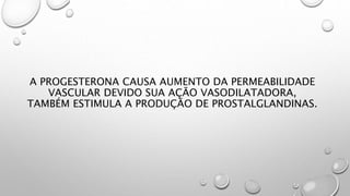 A PROGESTERONA CAUSA AUMENTO DA PERMEABILIDADE
VASCULAR DEVIDO SUA AÇÃO VASODILATADORA,
TAMBÉM ESTIMULA A PRODUÇÃO DE PROSTALGLANDINAS.
 