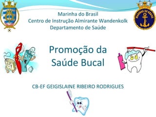 Promoção da
Saúde Bucal
CB-EF GEIGISLAINE RIBEIRO RODRIGUES
Marinha do Brasil
Centro de Instrução Almirante Wandenkolk
Departamento de Saúde
 