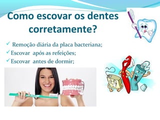 Como escovar os dentes
corretamente?
 Remoção diária da placa bacteriana;
Escovar após as refeições;
Escovar antes de dormir;
 