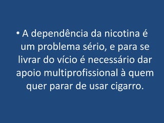 • A dependência da nicotina é
um problema sério, e para se
livrar do vício é necessário dar
apoio multiprofissional à quem
quer parar de usar cigarro.
 