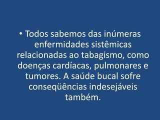 • Todos sabemos das inúmeras
enfermidades sistêmicas
relacionadas ao tabagismo, como
doenças cardíacas, pulmonares e
tumores. A saúde bucal sofre
conseqüências indesejáveis
também.
 