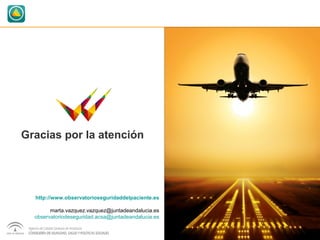Gracias por la atención 
http://www.observatorioseguridaddelpaciente.es 
marta.vazquez.vazquez@juntadeandalucia.es 
observatoriodeseguridad.acsa@juntadeandalucia.es 
