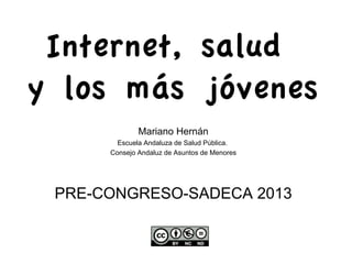 Internet, salud
y los más jóvenes
Mariano Hernán
Escuela Andaluza de Salud Pública.
Consejo Andaluz de Asuntos de Menores

PRE-CONGRESO-SADECA 2013

 