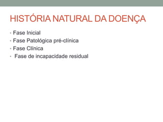 HISTÓRIA NATURAL DA DOENÇA
• Fase Inicial
• Fase Patológica pré-clínica
• Fase Clínica
• Fase de incapacidade residual
 