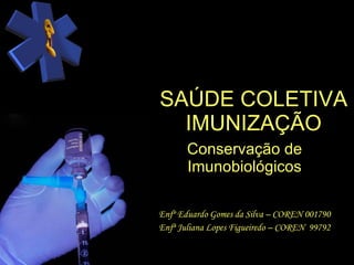 SAÚDE COLETIVA IMUNIZAÇÃO Conservação de Imunobiológicos Enfº Eduardo Gomes da Silva – COREN 001790 Enfª Juliana Lopes Figueiredo – COREN  99792 