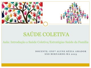 D O C E N T E : E N F ª A L Y N E K É Z I A A M A D O R
S Ã O B E R N A R D O - M A 2 0 2 3
SAÚDE COLETIVA
Aula: Introdução a Saúde Coletiva/Estratégias Saúde da Família
 