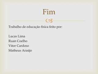 Fim
                         
Trabalho de educação física feito por:

Lucas Lima
Ruan Coelho
Vitor Cardoso
Matheus Araújo
 