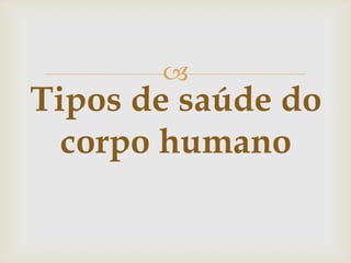 
Tipos de saúde do
  corpo humano
 