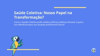 Saúde Coletiva: Nosso Papel na
Transformação?
Como a Saúde Coletiva pode moldar políticas públicas eficazes e qual a
sua relevância para sua atuação profissional futura?
 
