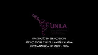 GRADUAÇÃO EM SERVIÇO SOCIAL
SERVIÇO SOCIAL E SAÚDE NA AMÉRICA LATINA
SISTEMA NACIONAL DE SAÚDE – CUBA
 