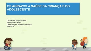 OS AGRAVOS À SAÚDE DA CRIANÇA E DO
ADOLESCENTE
Distúrbios respiratórios
Bronquite e asma
Desnutrição proteico-calórica
HIV/AIDS
 