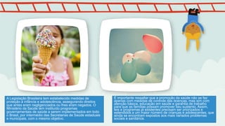A Legislação Brasileira tem estabelecido medidas de
proteção à infância e adolescência, assegurando direitos
que antes eram negligenciados ou lhes eram negados. O
Ministério da Saúde tem instituído programas
governamentais de saúde a serem implementados em todo
o Brasil, por intermédio das Secretarias de Saúde estaduais
e municipais, com o mesmo objetivo.
É importante ressaltar que a promoção da saúde não se faz
apenas com medidas de controle das doenças, mas sim com
atenção básica, educação em saúde e garantia de trabalho
para que as famílias possam promover seu sustento. Assim,
leis e programas já existentes precisam ser priorizados e
estendidos a um maior número de crianças e adolescentes, que
ainda se encontram expostos aos mais variados problemas
sociais e sanitários.
 