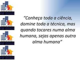 “ Conheça toda a ciência, domine toda a técnica, mas quando tocares numa alma humana, sejas apenas outra alma humana”  