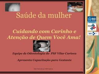 Saúde da mulher
Cuidando com Carinho e
Atenção de Quem Você Ama!
Equipe de Odontologia do PSF Vilar Carioca
Apresenta Capacitação para Gestante
Slide Elaborado por ASB Andressa

1

 