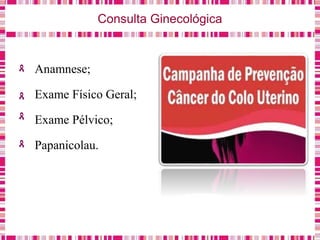 Consulta Ginecológica
Anamnese;
Exame Físico Geral;
Exame Pélvico;
Papanicolau.
 