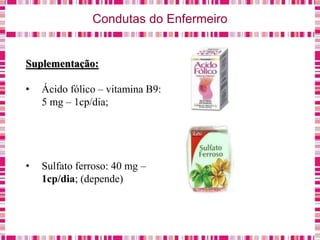 Condutas do Enfermeiro
Suplementação:
• Ácido fólico – vitamina B9:
5 mg – 1cp/dia;
• Sulfato ferroso: 40 mg –
1cp/dia; (depende)
 