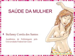 SAÚDE DA MULHER
Stefanny Corrêa dos Santos
Acadêmica de Enfermagem pela
Universidade Federal do Ceará
 