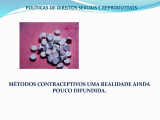 POLÍTICAS DE DIREITOS SEXUAIS E REPRODUTIVOS
.
MÉTODOS CONTRACEPTIVOS UMA REALIDADE AINDA
POUCO DIFUNDIDA.
 