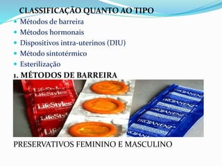 CLASSIFICAÇÃO QUANTO AO TIPO
 Métodos de barreira
 Métodos hormonais
 Dispositivos intra-uterinos (DIU)
 Método sintotérmico
 Esterilização
1. MÉTODOS DE BARREIRA
PRESERVATIVOS FEMININO E MASCULINO
 